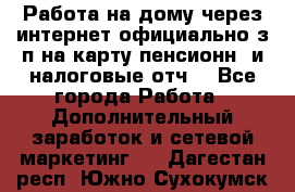 Работа на дому,через интернет,официально,з/п на карту,пенсионн. и налоговые отч. - Все города Работа » Дополнительный заработок и сетевой маркетинг   . Дагестан респ.,Южно-Сухокумск г.